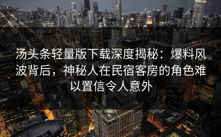 汤头条轻量版下载深度揭秘：爆料风波背后，神秘人在民宿客房的角色难以置信令人意外