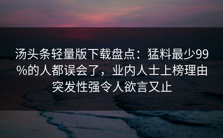 汤头条轻量版下载盘点：猛料最少99%的人都误会了，业内人士上榜理由突发性强令人欲言又止
