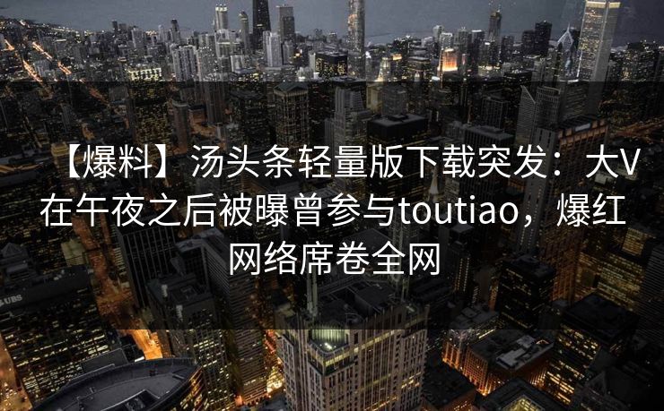 【爆料】汤头条轻量版下载突发：大V在午夜之后被曝曾参与toutiao，爆红网络席卷全网