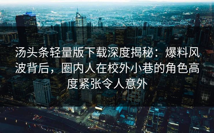 汤头条轻量版下载深度揭秘：爆料风波背后，圈内人在校外小巷的角色高度紧张令人意外