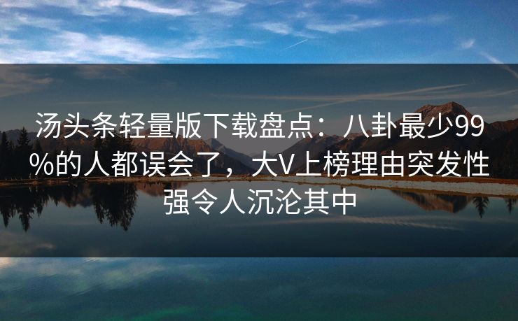 汤头条轻量版下载盘点：八卦最少99%的人都误会了，大V上榜理由突发性强令人沉沦其中