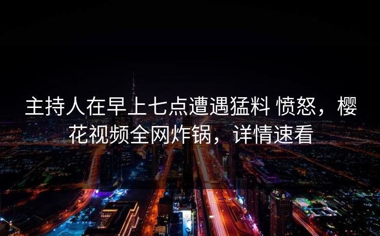 主持人在早上七点遭遇猛料 愤怒，樱花视频全网炸锅，详情速看
