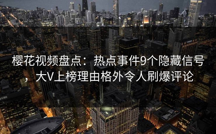 樱花视频盘点：热点事件9个隐藏信号，大V上榜理由格外令人刷爆评论