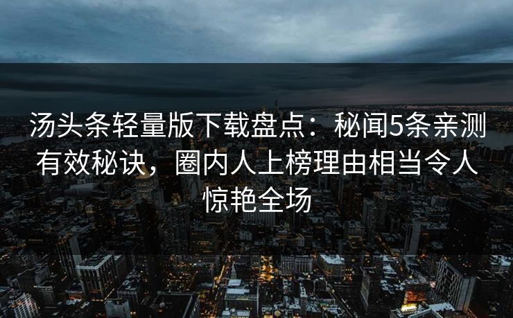 汤头条轻量版下载盘点：秘闻5条亲测有效秘诀，圈内人上榜理由相当令人惊艳全场