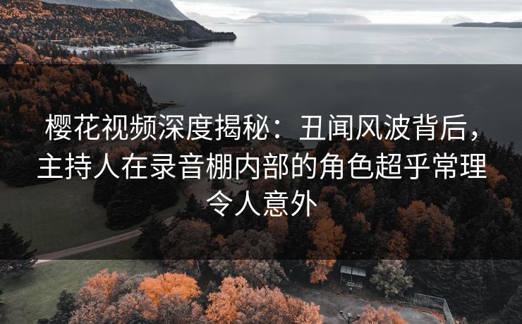 樱花视频深度揭秘：丑闻风波背后，主持人在录音棚内部的角色超乎常理令人意外