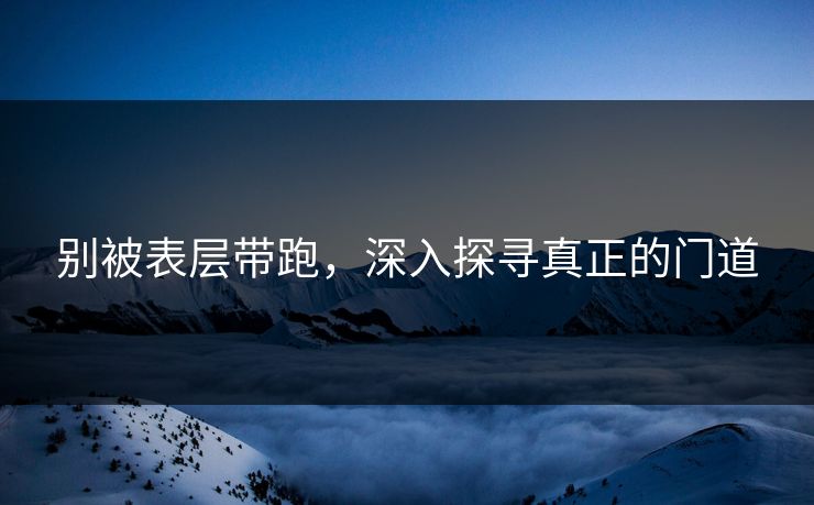 别被表层带跑，深入探寻真正的门道