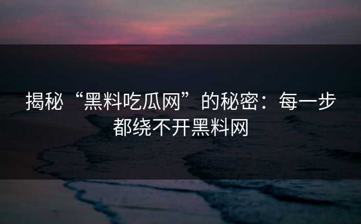 揭秘“黑料吃瓜网”的秘密：每一步都绕不开黑料网