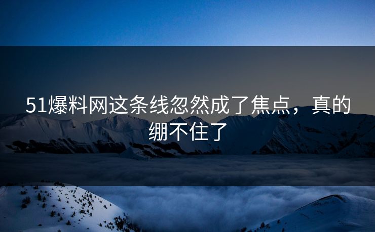 51爆料网这条线忽然成了焦点，真的绷不住了