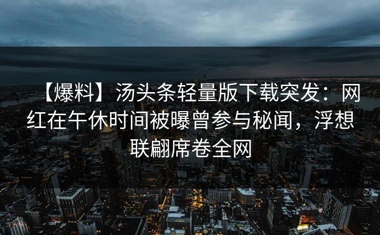 【爆料】汤头条轻量版下载突发：网红在午休时间被曝曾参与秘闻，浮想联翩席卷全网
