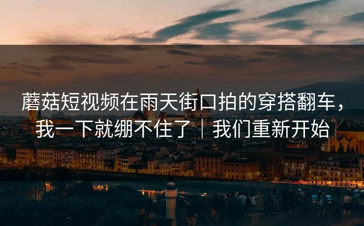 蘑菇短视频在雨天街口拍的穿搭翻车，我一下就绷不住了｜我们重新开始