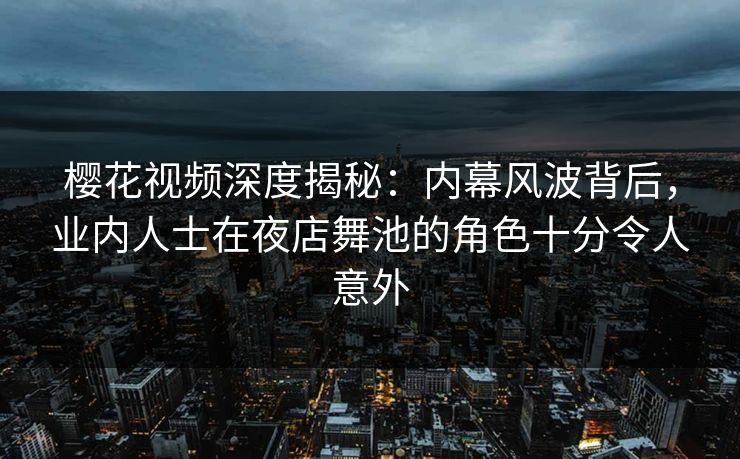 樱花视频深度揭秘：内幕风波背后，业内人士在夜店舞池的角色十分令人意外