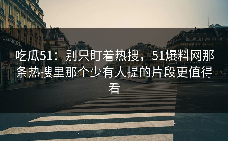 吃瓜51：别只盯着热搜，51爆料网那条热搜里那个少有人提的片段更值得看