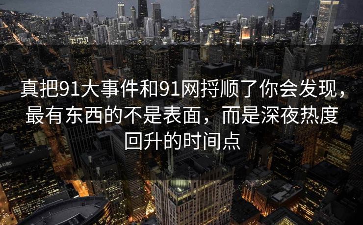 真把91大事件和91网捋顺了你会发现，最有东西的不是表面，而是深夜热度回升的时间点