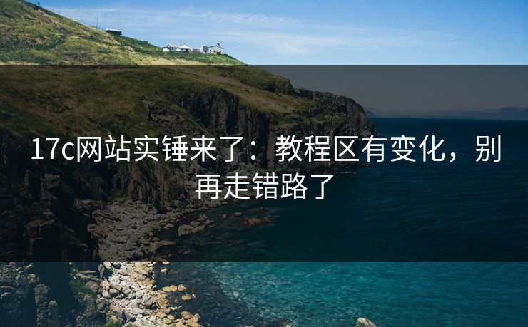 17c网站实锤来了：教程区有变化，别再走错路了