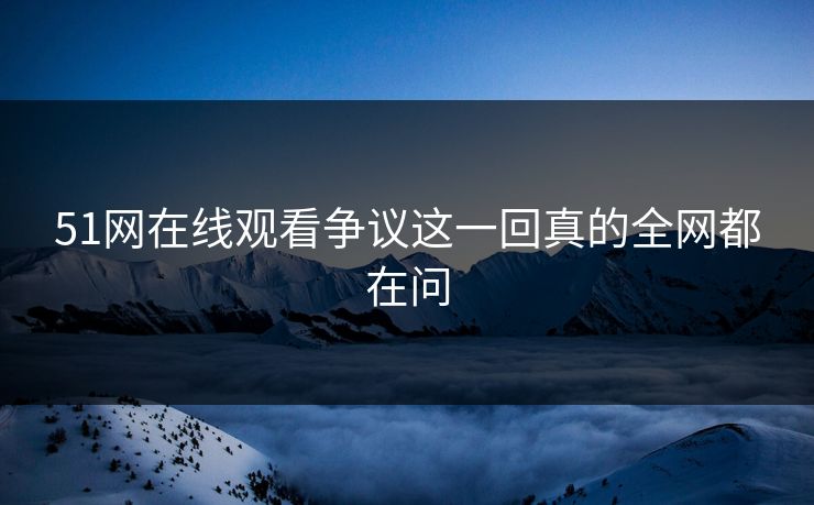 51网在线观看争议这一回真的全网都在问