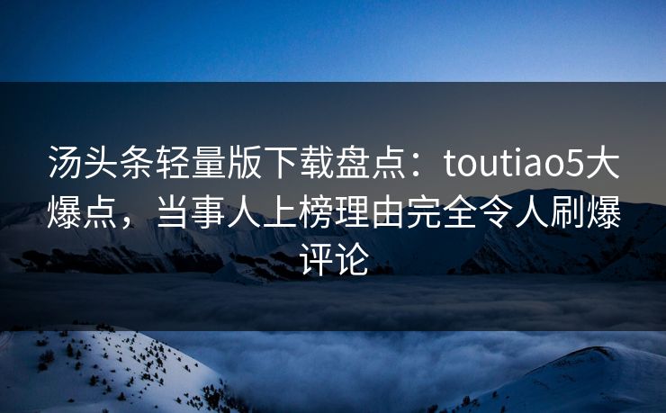 汤头条轻量版下载盘点：toutiao5大爆点，当事人上榜理由完全令人刷爆评论
