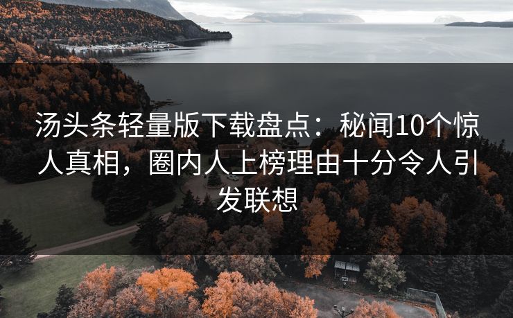汤头条轻量版下载盘点：秘闻10个惊人真相，圈内人上榜理由十分令人引发联想