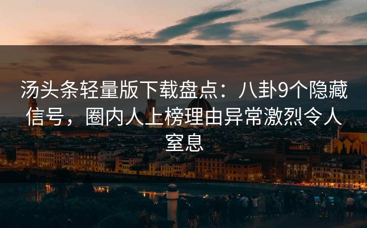 汤头条轻量版下载盘点：八卦9个隐藏信号，圈内人上榜理由异常激烈令人窒息