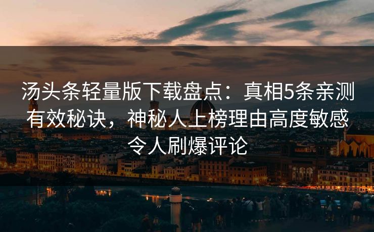 汤头条轻量版下载盘点：真相5条亲测有效秘诀，神秘人上榜理由高度敏感令人刷爆评论
