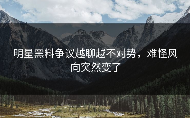 明星黑料争议越聊越不对势，难怪风向突然变了