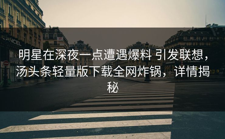 明星在深夜一点遭遇爆料 引发联想，汤头条轻量版下载全网炸锅，详情揭秘