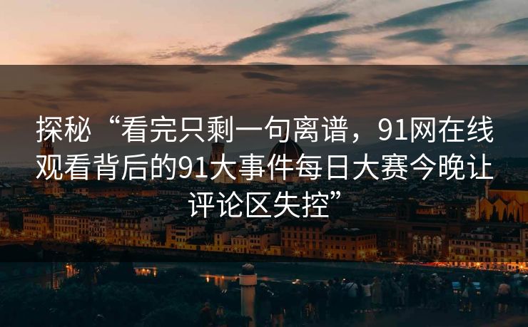 探秘“看完只剩一句离谱，91网在线观看背后的91大事件每日大赛今晚让评论区失控”