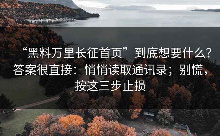“黑料万里长征首页”到底想要什么？答案很直接：悄悄读取通讯录；别慌，按这三步止损