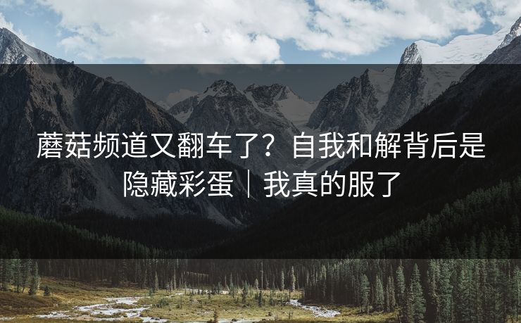 蘑菇频道又翻车了？自我和解背后是隐藏彩蛋｜我真的服了