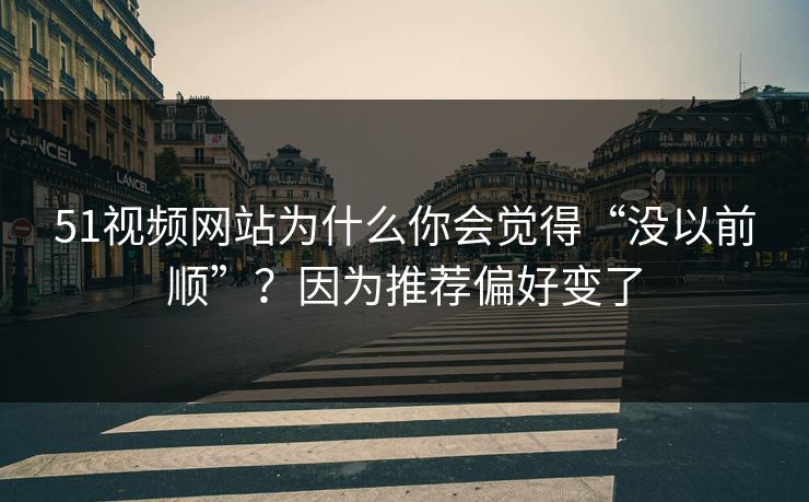 51视频网站为什么你会觉得“没以前顺”？因为推荐偏好变了