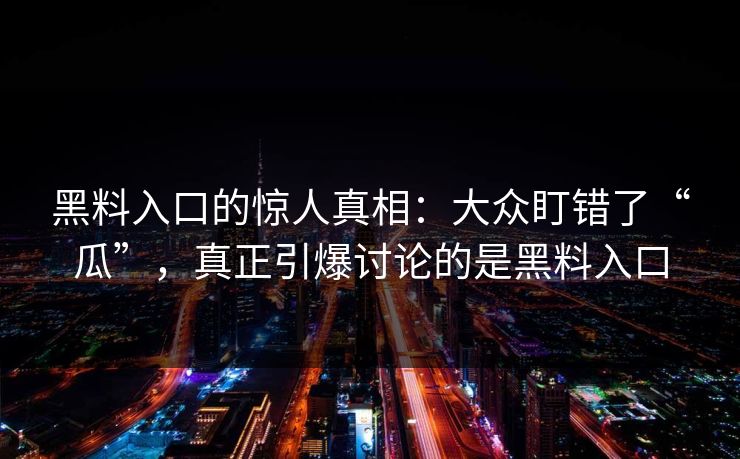黑料入口的惊人真相：大众盯错了“瓜”，真正引爆讨论的是黑料入口