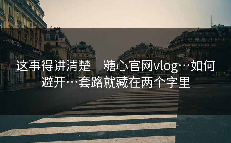 这事得讲清楚｜糖心官网vlog…如何避开…套路就藏在两个字里