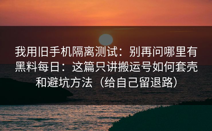 我用旧手机隔离测试：别再问哪里有黑料每日：这篇只讲搬运号如何套壳和避坑方法（给自己留退路）