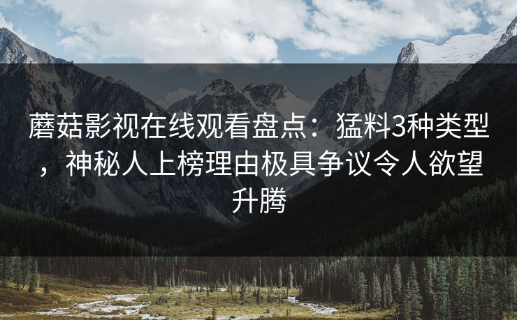 蘑菇影视在线观看盘点：猛料3种类型，神秘人上榜理由极具争议令人欲望升腾