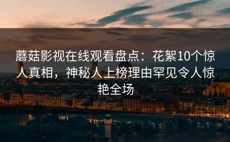 蘑菇影视在线观看盘点：花絮10个惊人真相，神秘人上榜理由罕见令人惊艳全场