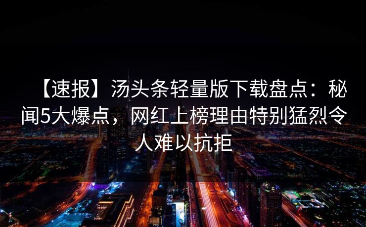 【速报】汤头条轻量版下载盘点：秘闻5大爆点，网红上榜理由特别猛烈令人难以抗拒