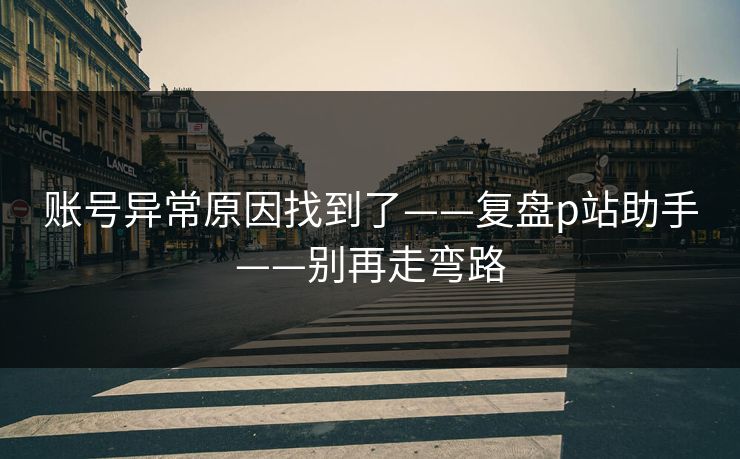 账号异常原因找到了——复盘p站助手——别再走弯路