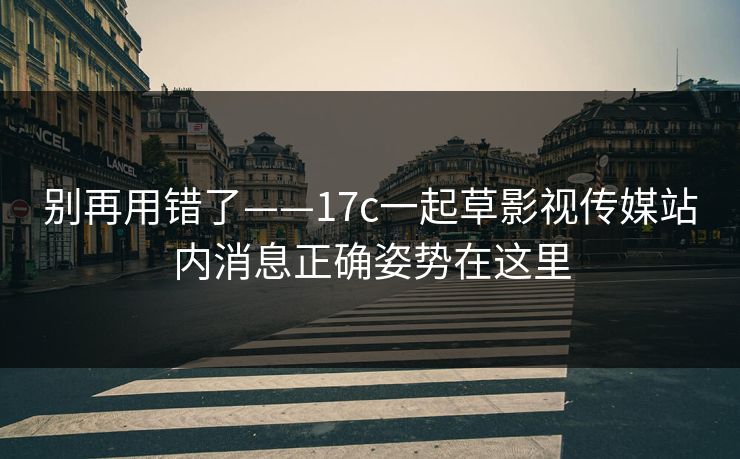 别再用错了——17c一起草影视传媒站内消息正确姿势在这里
