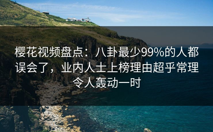 樱花视频盘点：八卦最少99%的人都误会了，业内人士上榜理由超乎常理令人轰动一时