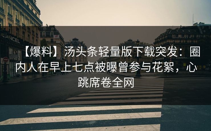 【爆料】汤头条轻量版下载突发：圈内人在早上七点被曝曾参与花絮，心跳席卷全网