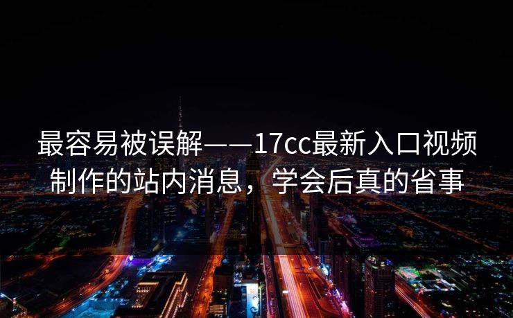 最容易被误解——17cc最新入口视频制作的站内消息，学会后真的省事