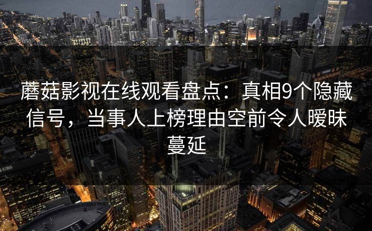 蘑菇影视在线观看盘点：真相9个隐藏信号，当事人上榜理由空前令人暧昧蔓延