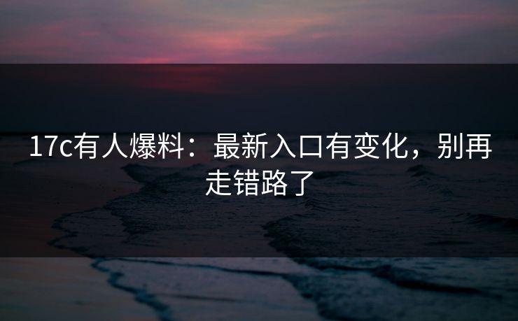 17c有人爆料：最新入口有变化，别再走错路了