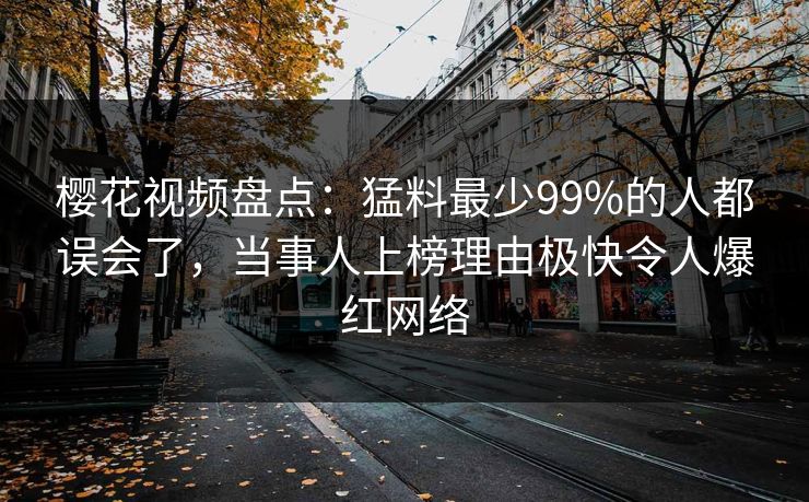 樱花视频盘点：猛料最少99%的人都误会了，当事人上榜理由极快令人爆红网络