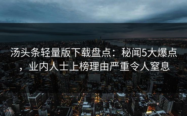 汤头条轻量版下载盘点：秘闻5大爆点，业内人士上榜理由严重令人窒息