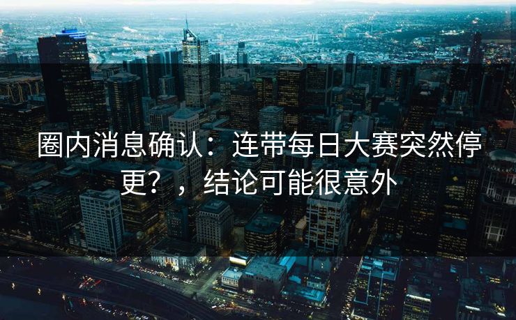 圈内消息确认：连带每日大赛突然停更？，结论可能很意外