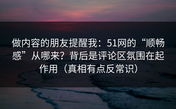 做内容的朋友提醒我：51网的“顺畅感”从哪来？背后是评论区氛围在起作用（真相有点反常识）