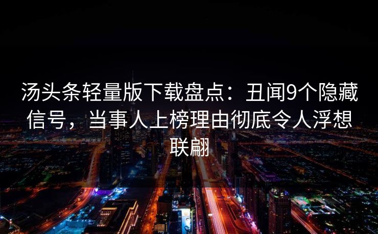 汤头条轻量版下载盘点：丑闻9个隐藏信号，当事人上榜理由彻底令人浮想联翩
