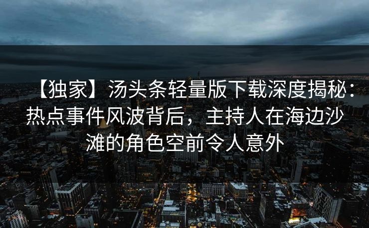 【独家】汤头条轻量版下载深度揭秘：热点事件风波背后，主持人在海边沙滩的角色空前令人意外